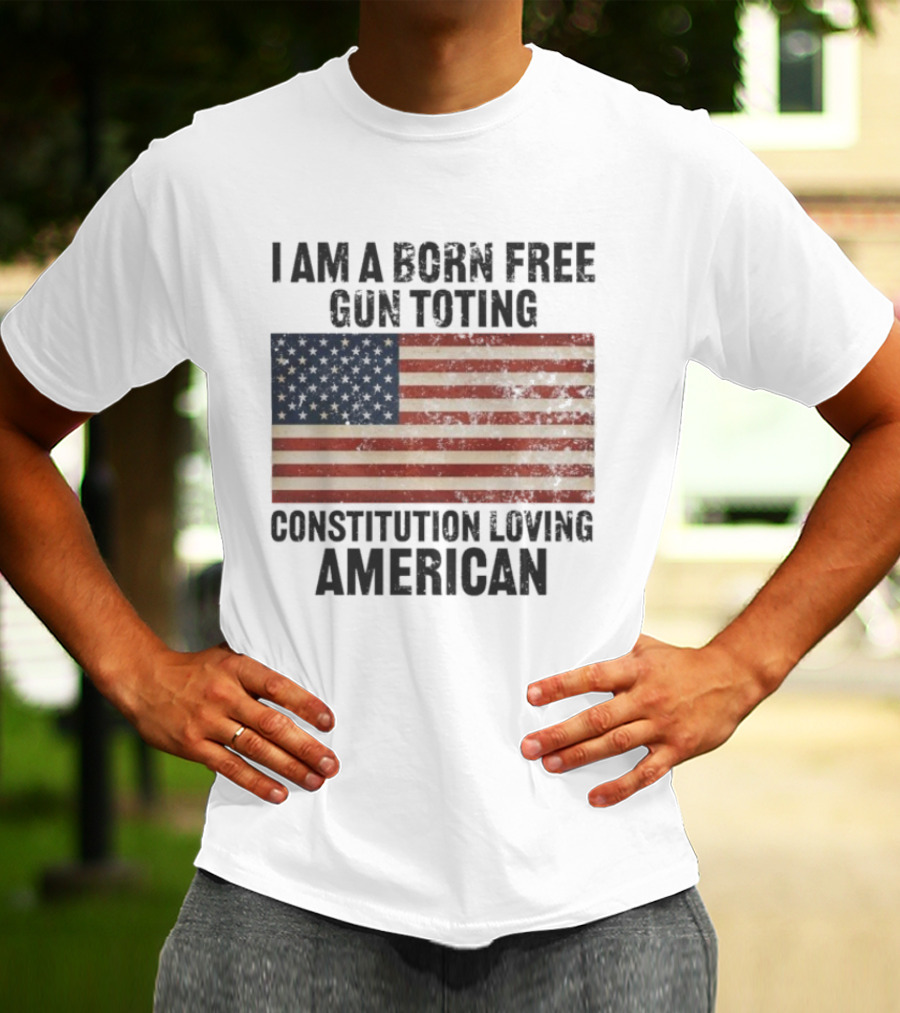 I Am A Born Free Gun Toting Constitution Loving American Flag USA Patriot T-Shirt