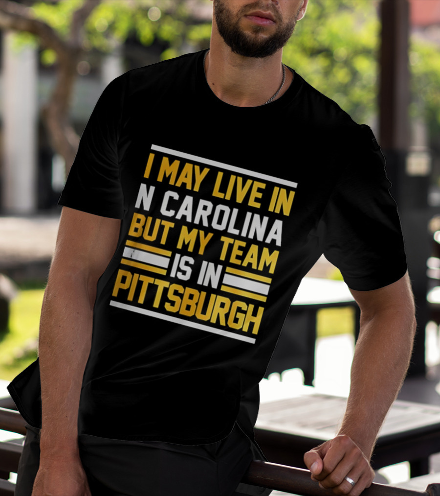 I May Live In N Carolina But My Team Is In Pittsburgh T-Shirt