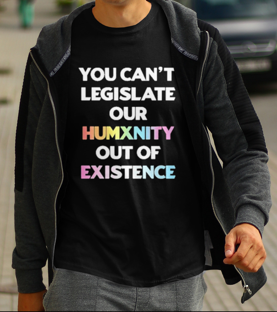 You Can’t Legislate Our Humanity Out Of Existence Only Humxn T-Shirt