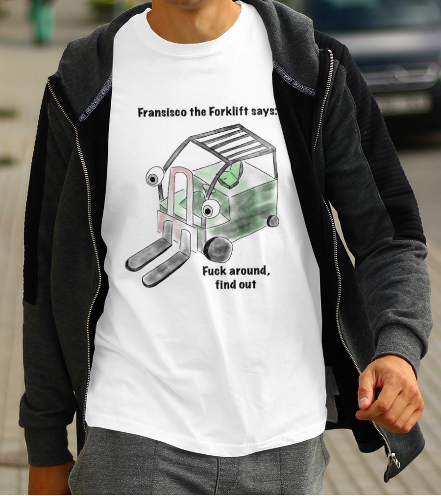 Francisco The Forklift Says Fuck Around Find Out T-Shirt