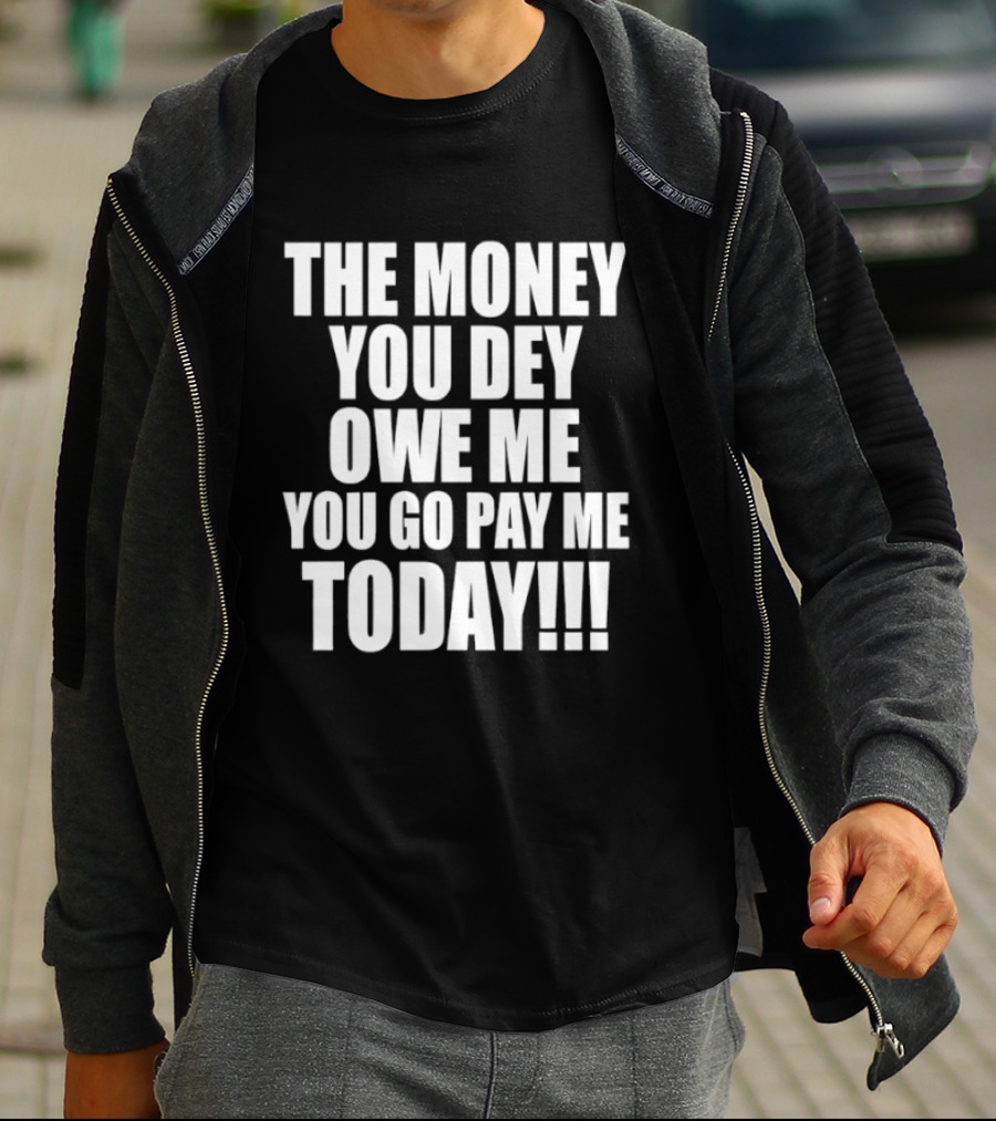 The Money You Dey Owe Me You Go Pay Me Today T-Shirt