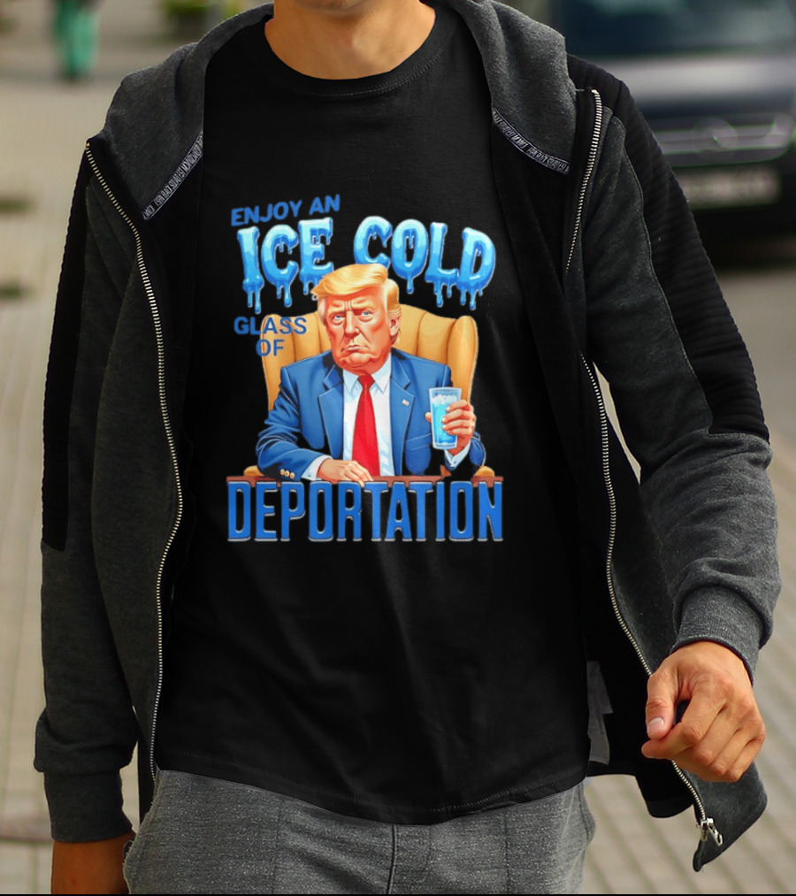 Enjoy An Ice Cold Glass Of Deportation Trump T-Shirt