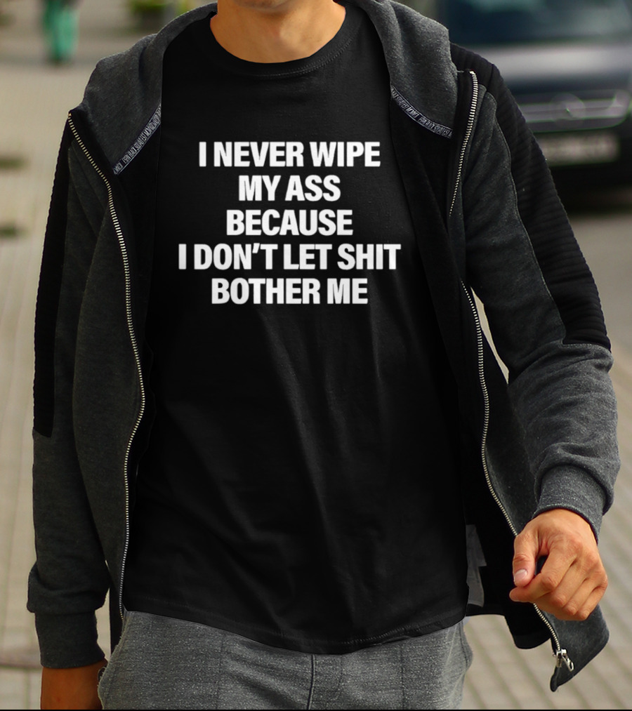 I Never Wipe My Ass Because I Don't Let Shit Bother Me T-Shirt