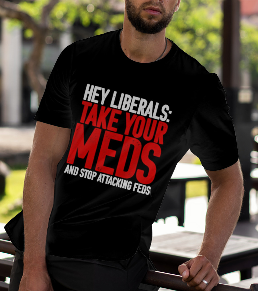 Hey Liberals Take Your Meds And Stop Attacking Feds T-Shirt