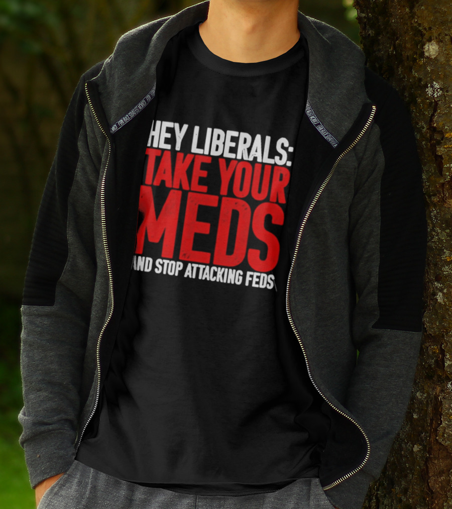 Hey Liberals Take Your Meds And Stop Attacking Feds T-Shirt