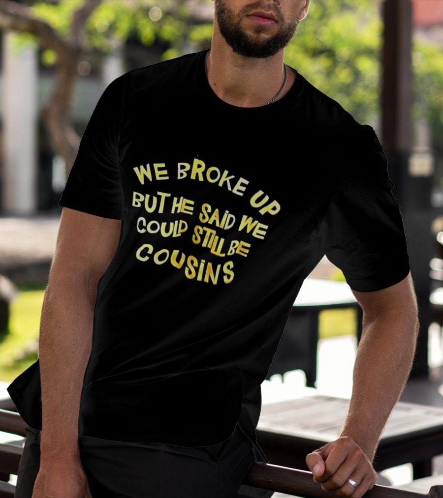 We Broke Up But He Said We Could Still Be Cousins Funny Breakup T-Shirt