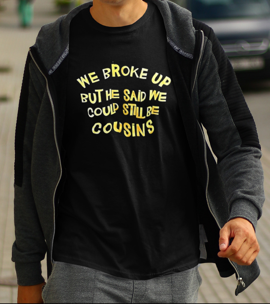 We Broke Up But He Said We Could Still Be Cousins Funny Breakup T-Shirt