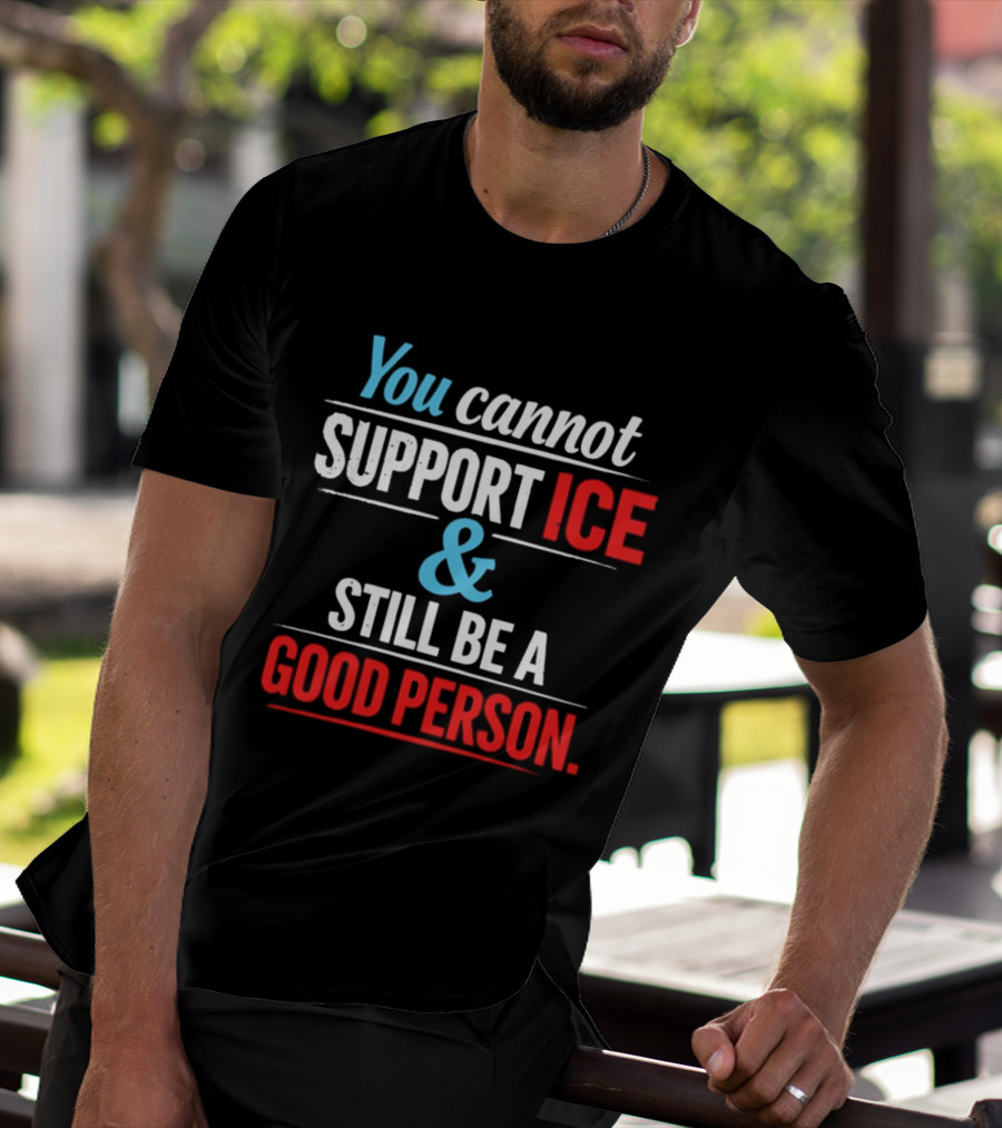 You Cannot Support ICE And Still Be A Good Person T-Shirt