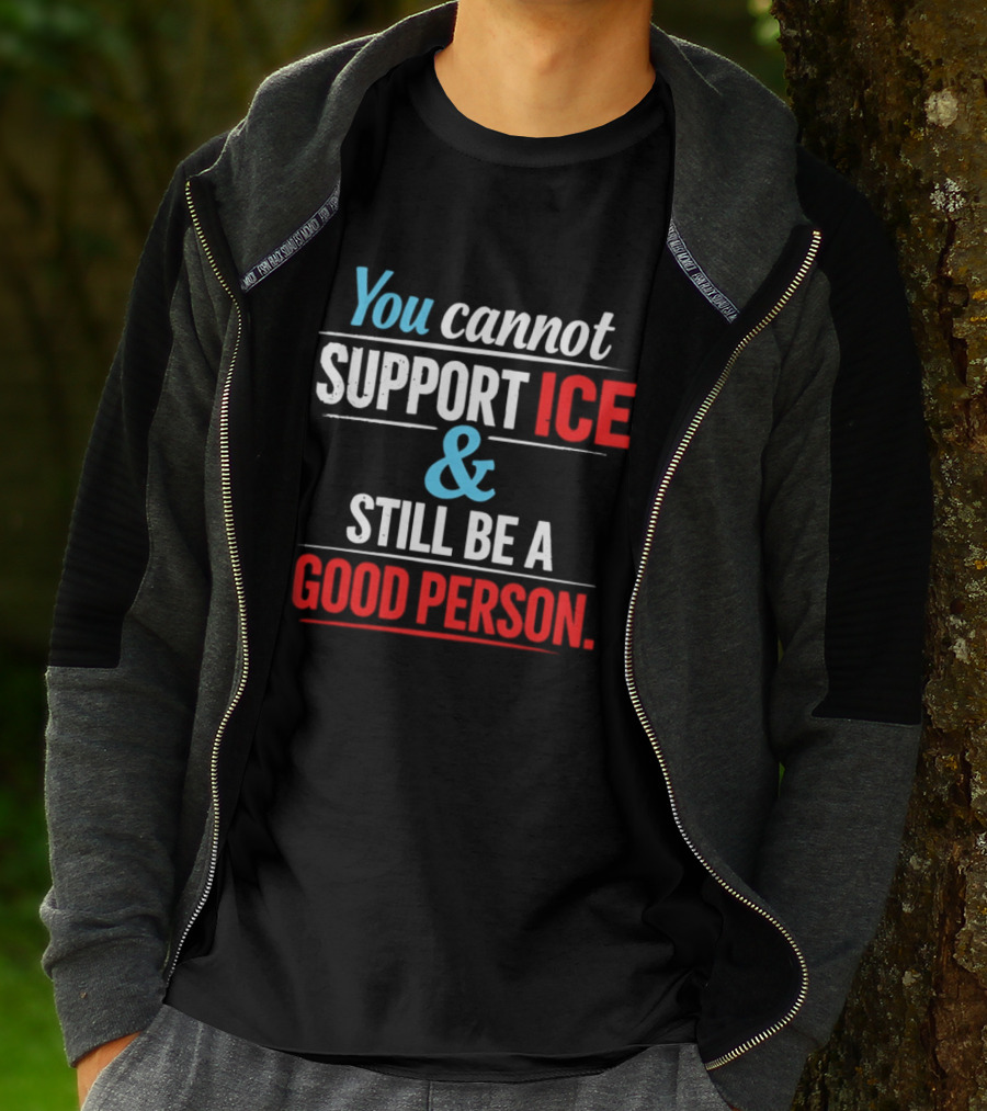 You Cannot Support ICE And Still Be A Good Person T-Shirt