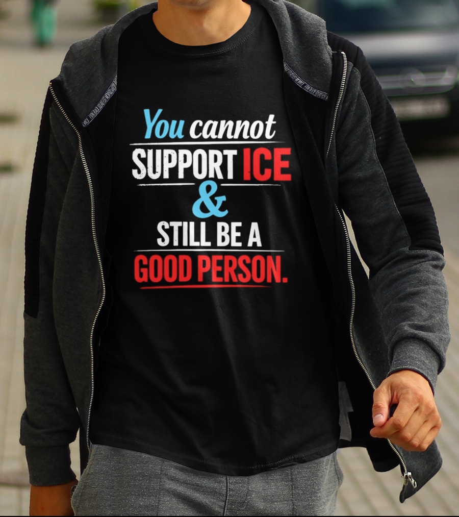 You Cannot Support ICE And Still Be A Good Person T-Shirt