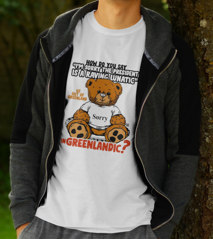 How Do You Say I'm Sorry The President Is A Raving Lunatic US Out Of Greenland In Greenlandic Trump Teddy Bear T-Shirt