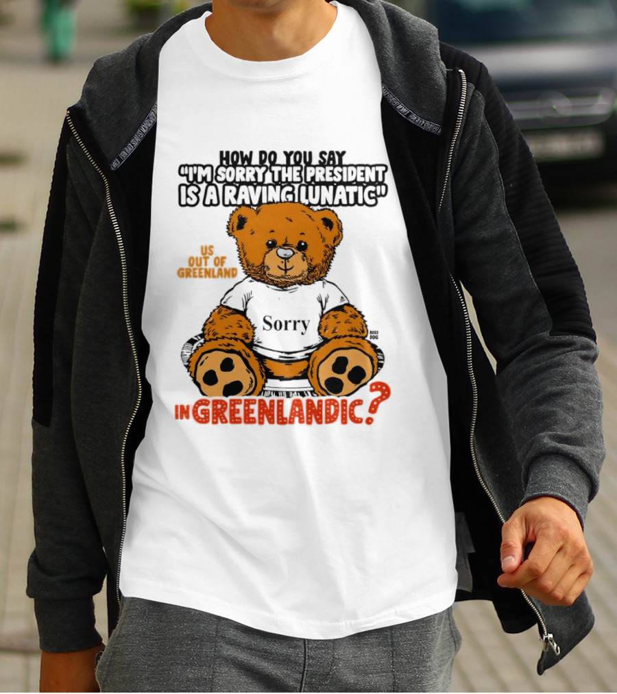 How Do You Say I'm Sorry The President Is A Raving Lunatic US Out Of Greenland In Greenlandic Trump Teddy Bear T-Shirt