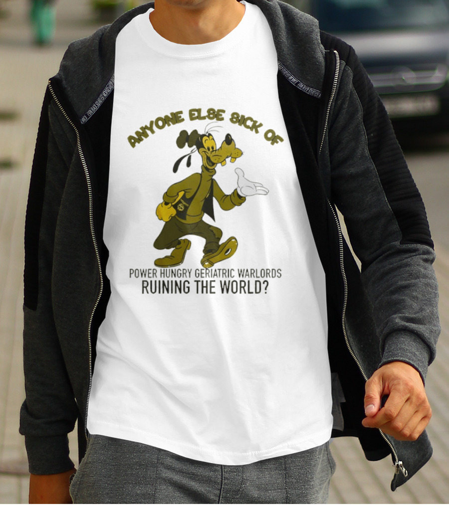 Anyone Else Sick Of Power Hungry Geriatric Warlords Running The World Goofy T-Shirt