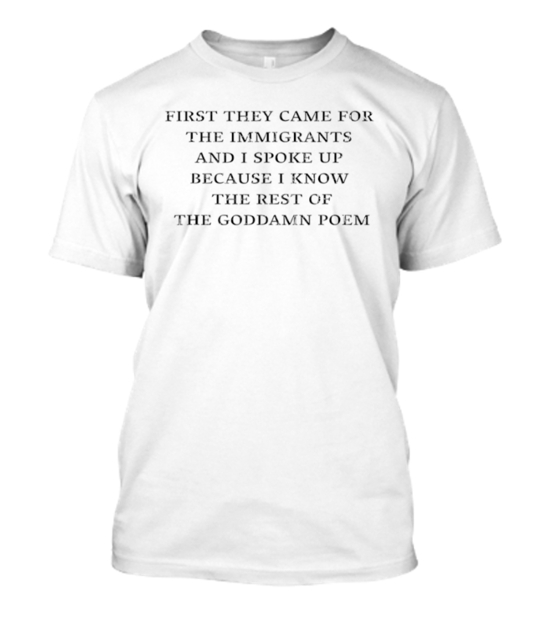 First They Came For The Immigrants And I Spoke Up Because I Know The Rest Of The Goddamn Poem T-Shirt