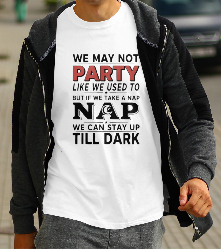 We May Not Party Like We Used To But If We Take A Nap We Can Stay Up Till Dark T-Shirt
