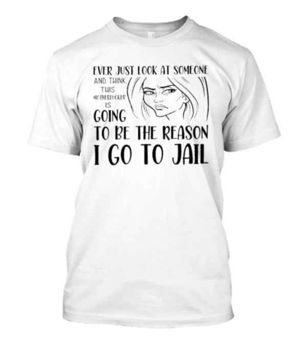 Ever Just Look At Someone And Think This Motherfucker Is Going To Be The Reason I Go To Jail T-Shirt