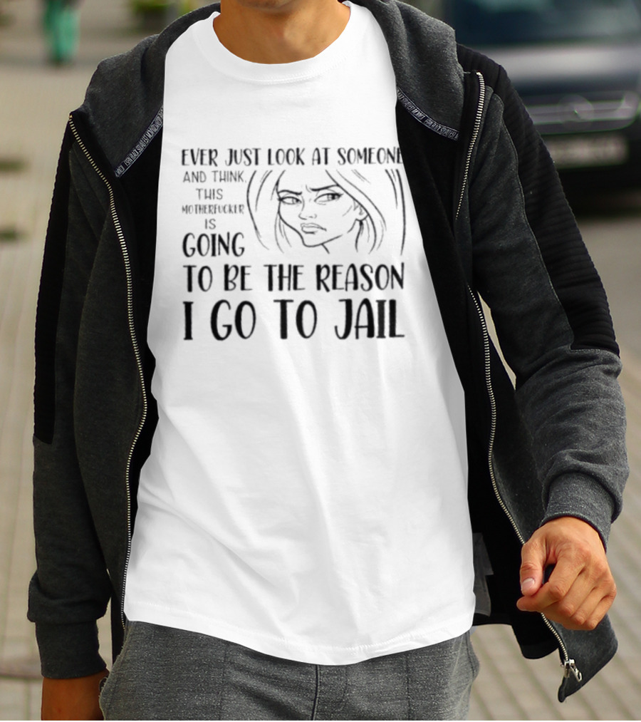 Ever Just Look At Someone And Think This Motherfucker Is Going To Be The Reason I Go To Jail T-Shirt