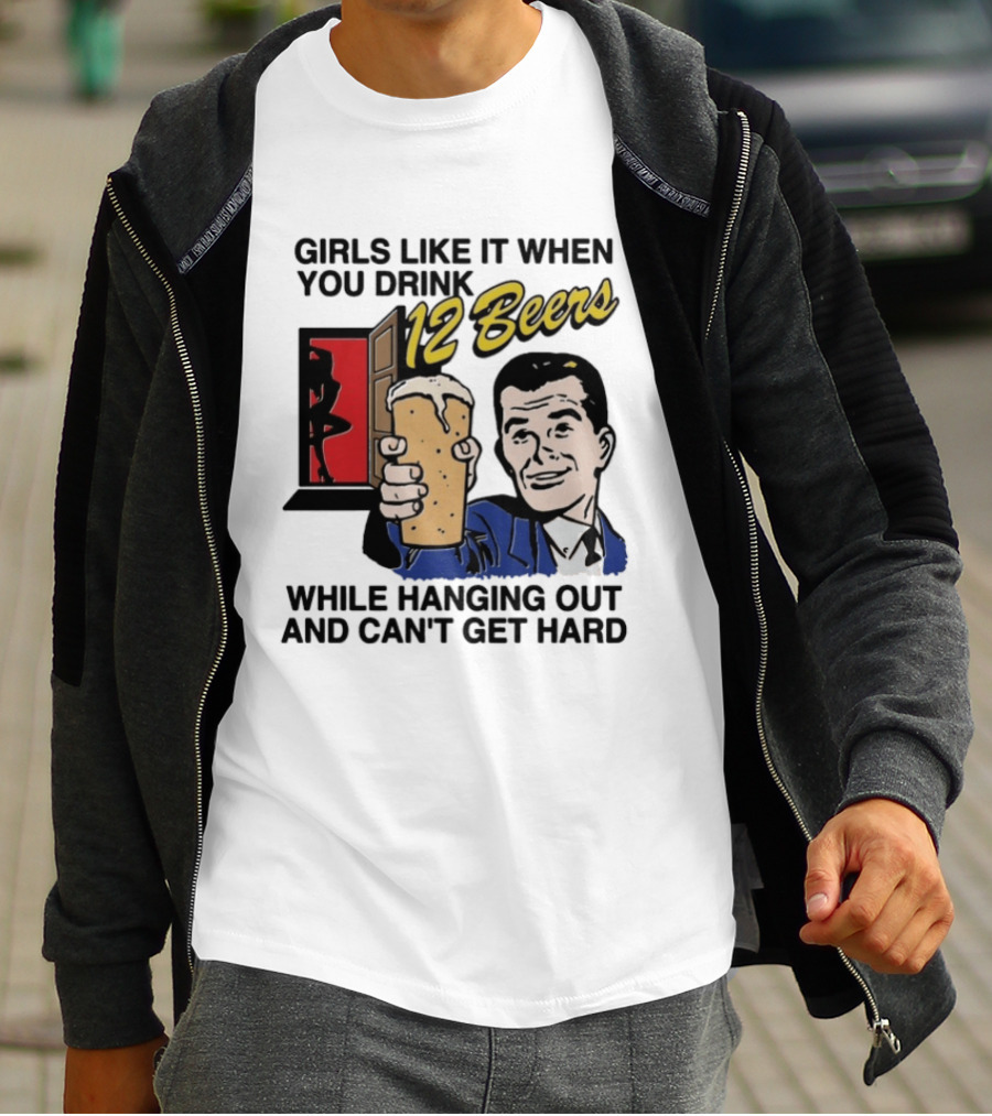 Girls Like It When You Drink 12 Beers While Hanging Out And Can't Get Hard T-Shirt