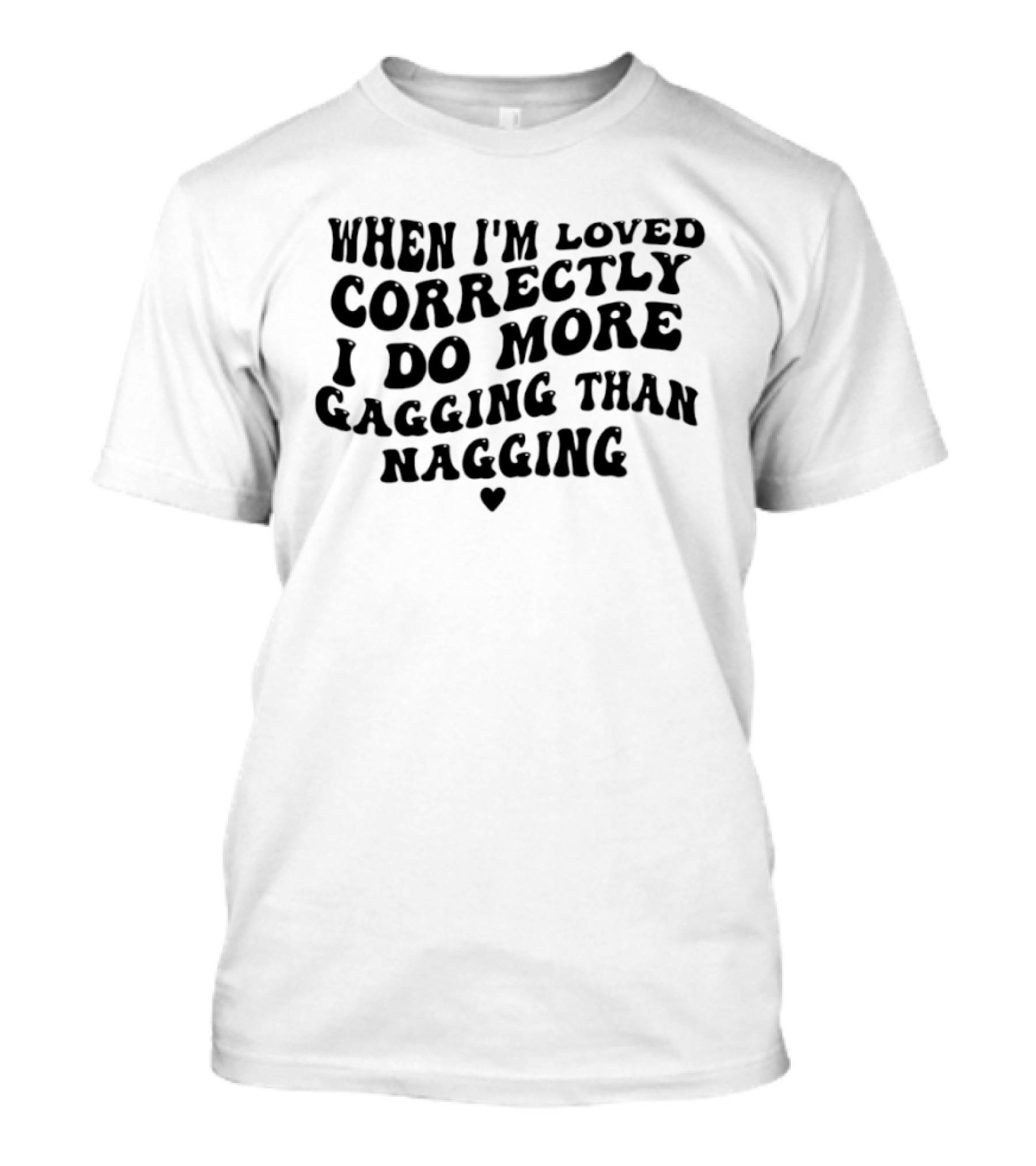 When I'm Loved Correctly I Do More Gagging Than Nagging T-Shirt