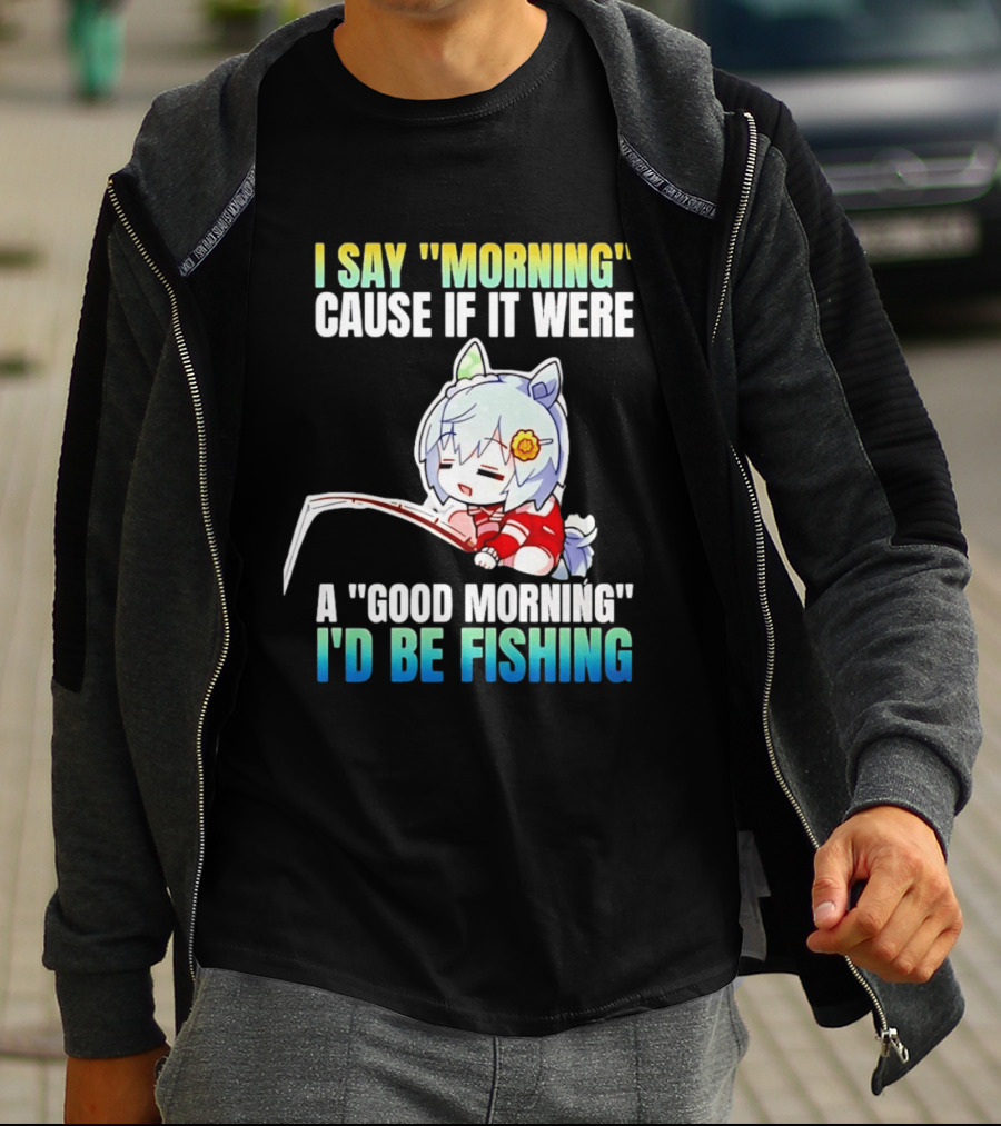 I Say Morning Cause If It Were A Good Morning I'd Be Fishing Anime Character With Fishing Rod T-Shirt