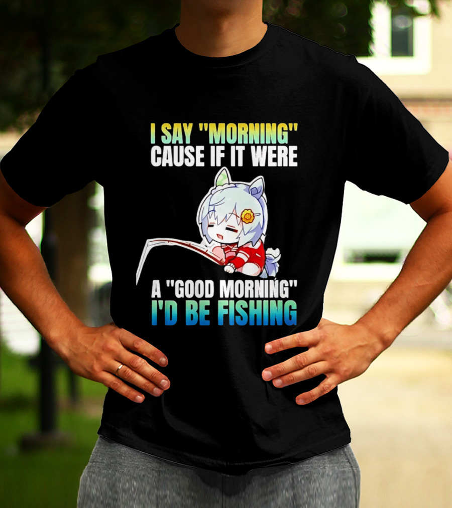 I Say Morning Cause If It Were A Good Morning I'd Be Fishing Anime Character With Fishing Rod T-Shirt