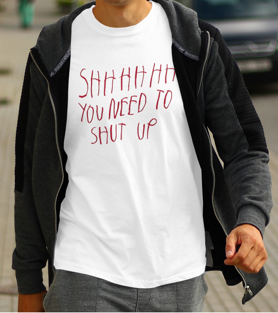 SHHHHHHH You Need To Shut Up T-Shirt