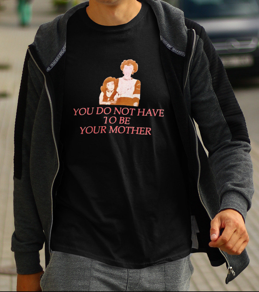 You Do Not Have To Be Your Mother Empowerment Message T-Shirt