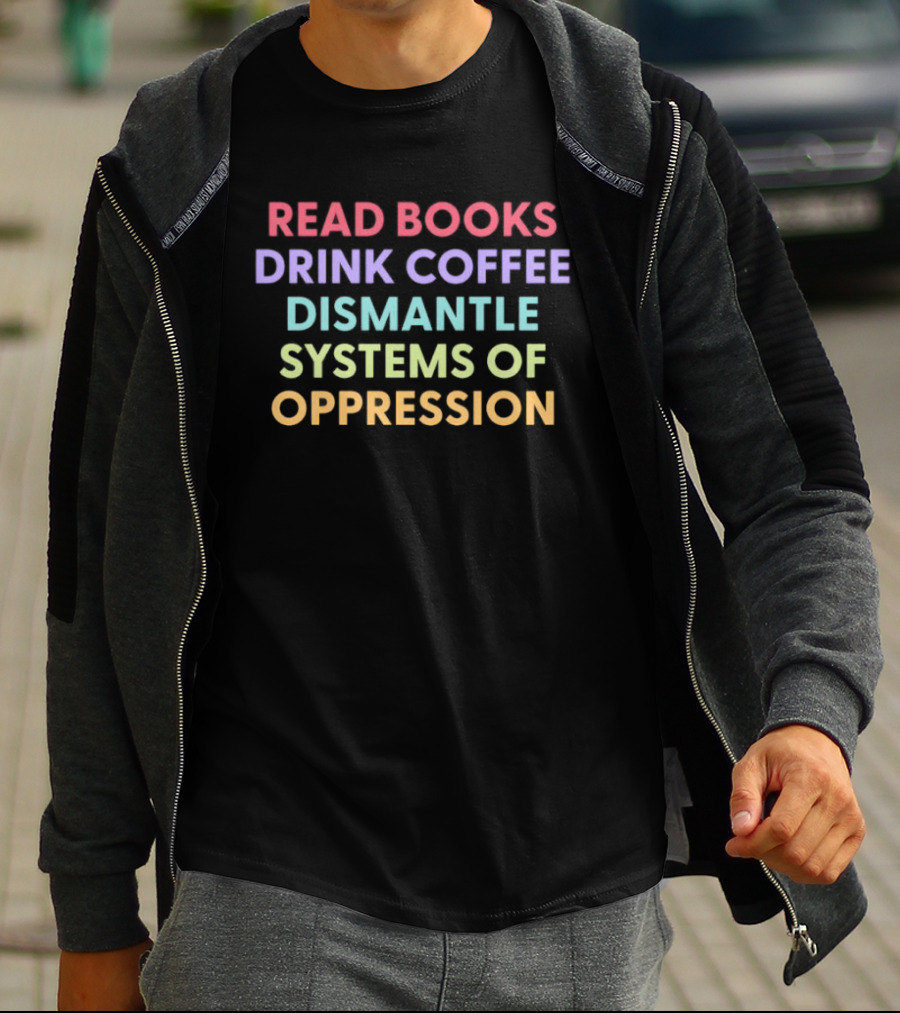 Read Books Drink Coffee Dismantle Systems Of Oppression Multicolor T-Shirt