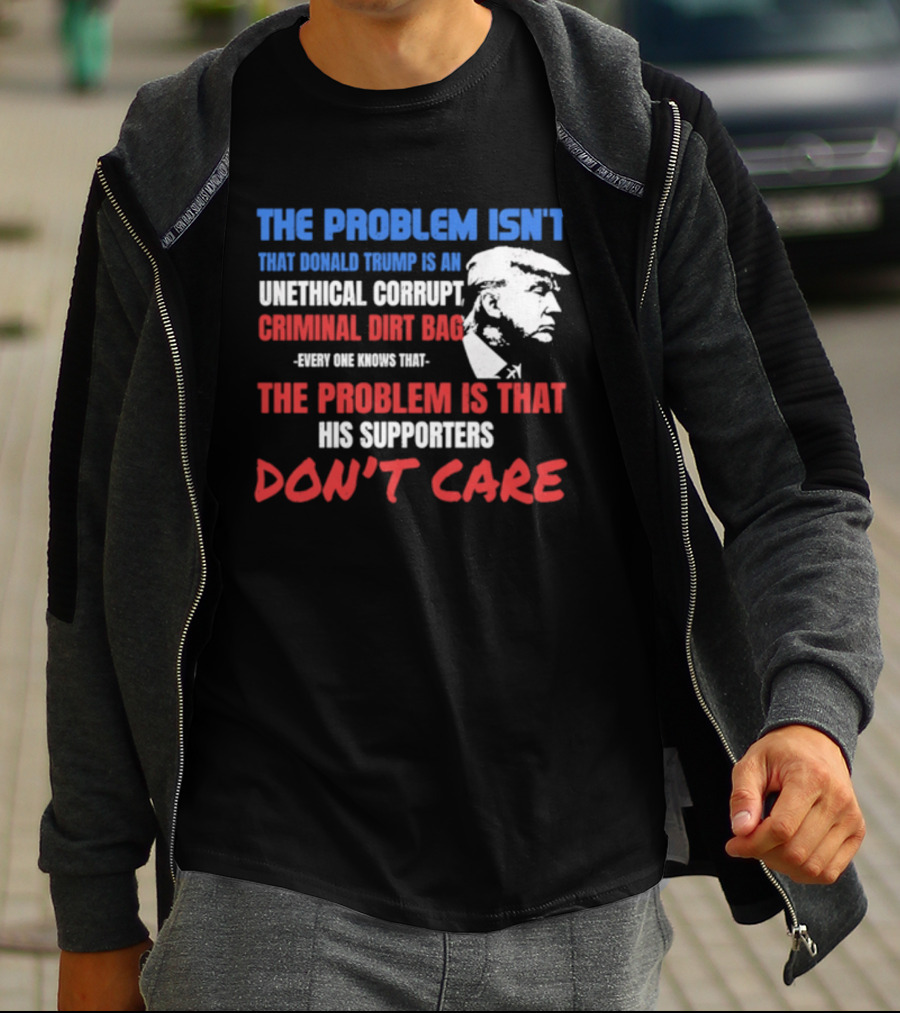 The Problem Isn't Trump Unethical Corrupt Criminal Dirtbag Supporters Don't Care T-Shirt