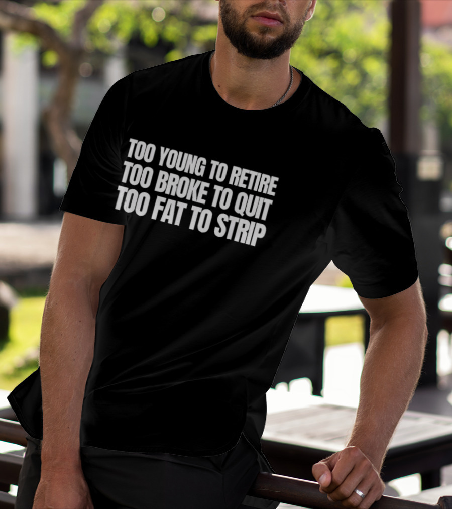 Too Young To Retire Too Broke To Quit Too Fat To Strip T-Shirt