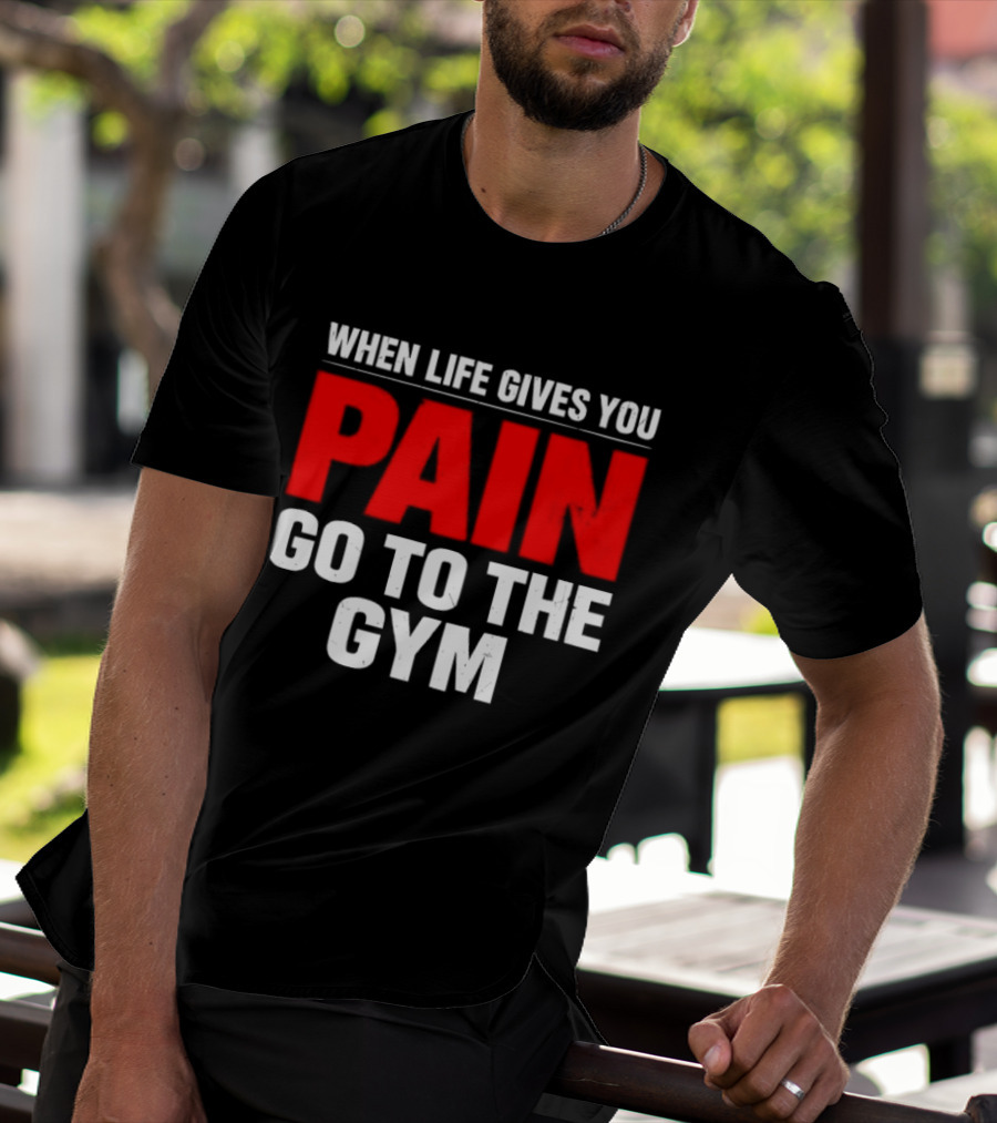 When Life Gives You Pain Go To The Gym Motivation T-Shirt