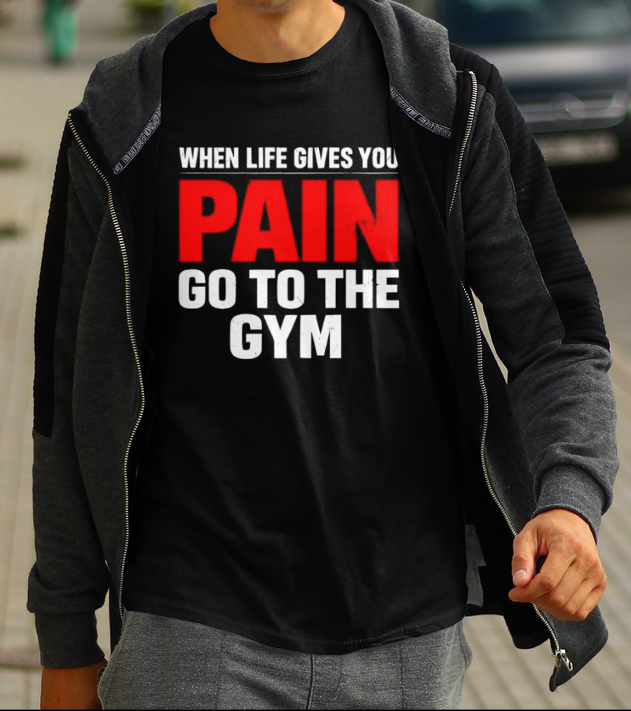 When Life Gives You Pain Go To The Gym Motivation T-Shirt