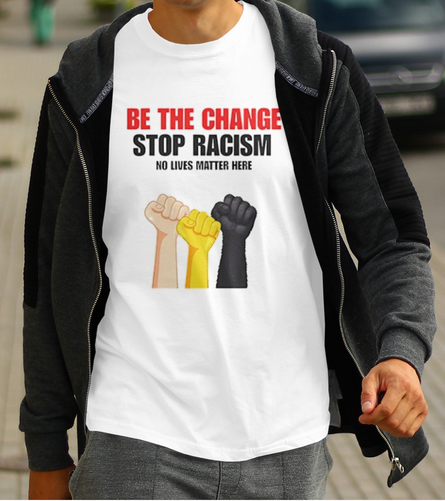 Be The Change Stop Racism No Lives Matter Here Fist Protest T-Shirt