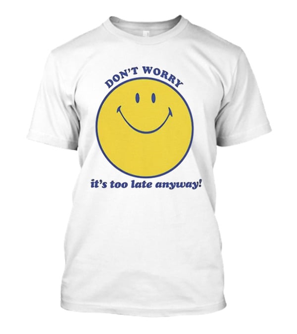 Don't Worry It's Too Late Anyway Smiley Face T-Shirt