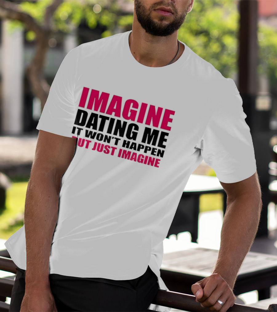 Imagine Dating Me It Won't Happen But Just Imagine T-Shirt