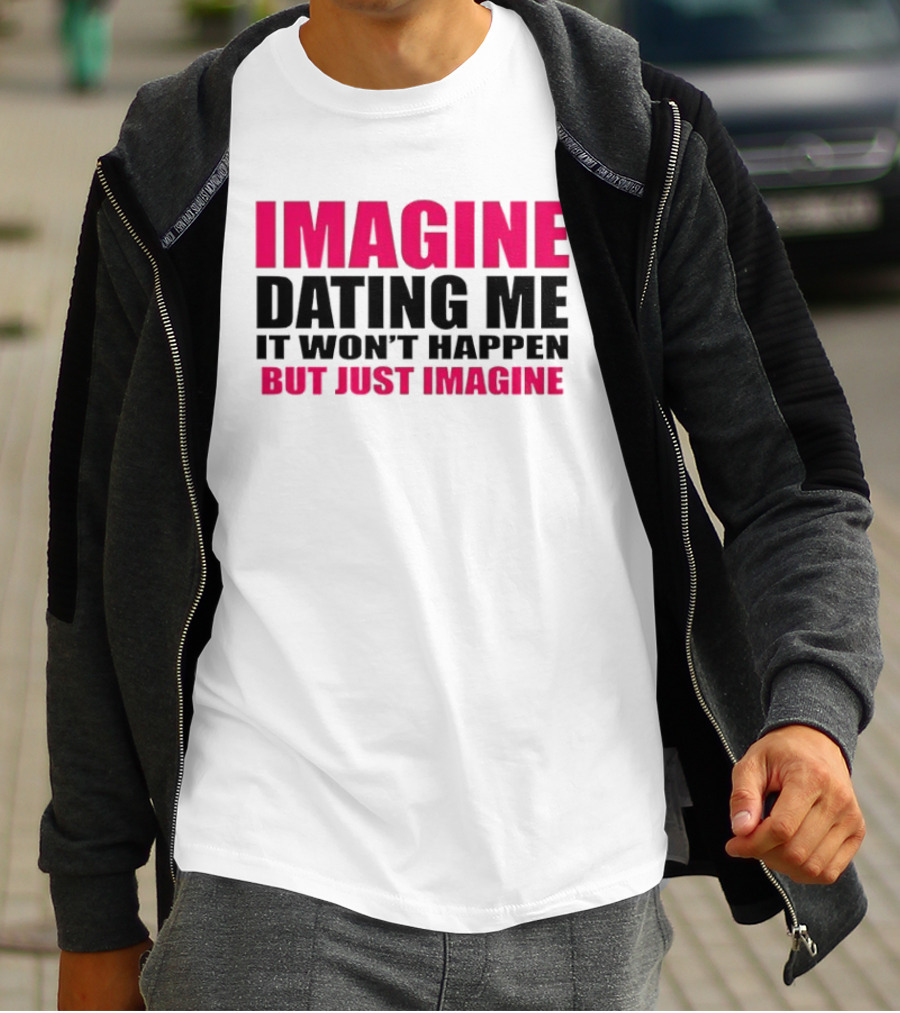 Imagine Dating Me It Won't Happen But Just Imagine T-Shirt