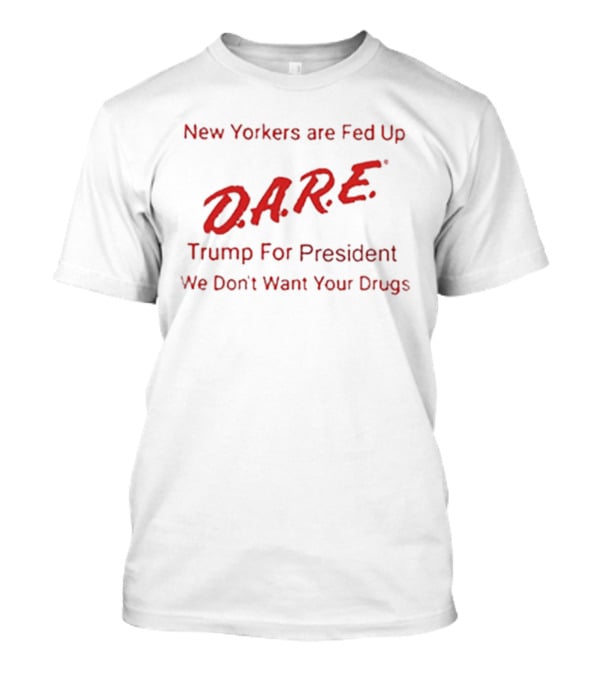 New Yorkers Are Fed Up DARE Trump For President We Don't Want Your Drugs T-Shirt