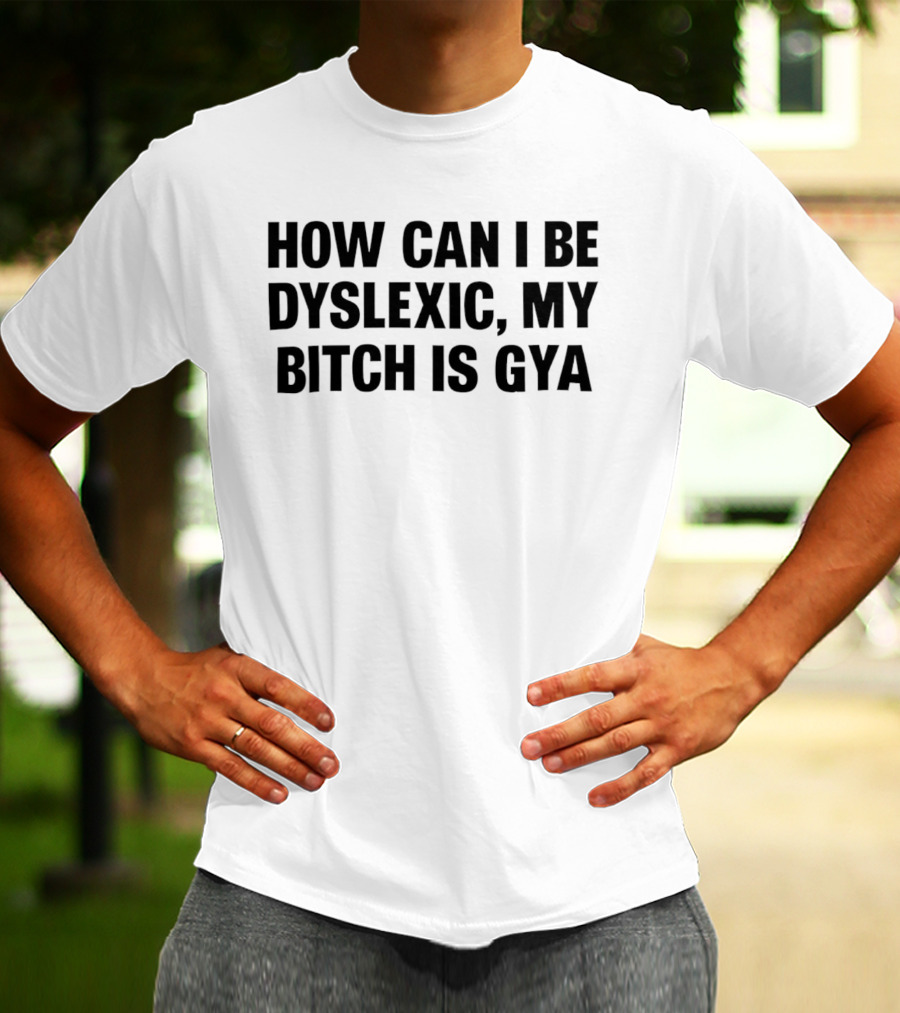 How Can I Be Dyslexic My Bitch Is Gya T-Shirt