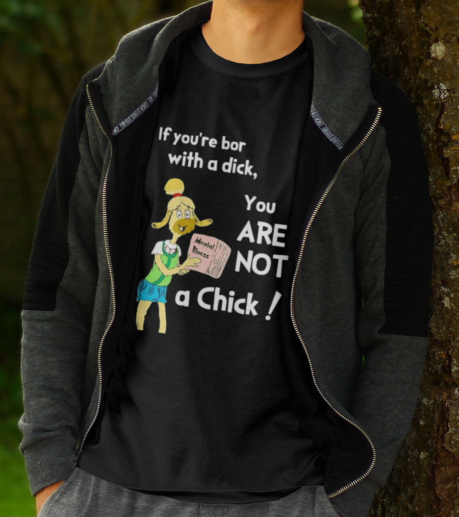 If You're Born With A Dick You Are Not A Chick Mental Lness T-Shirt