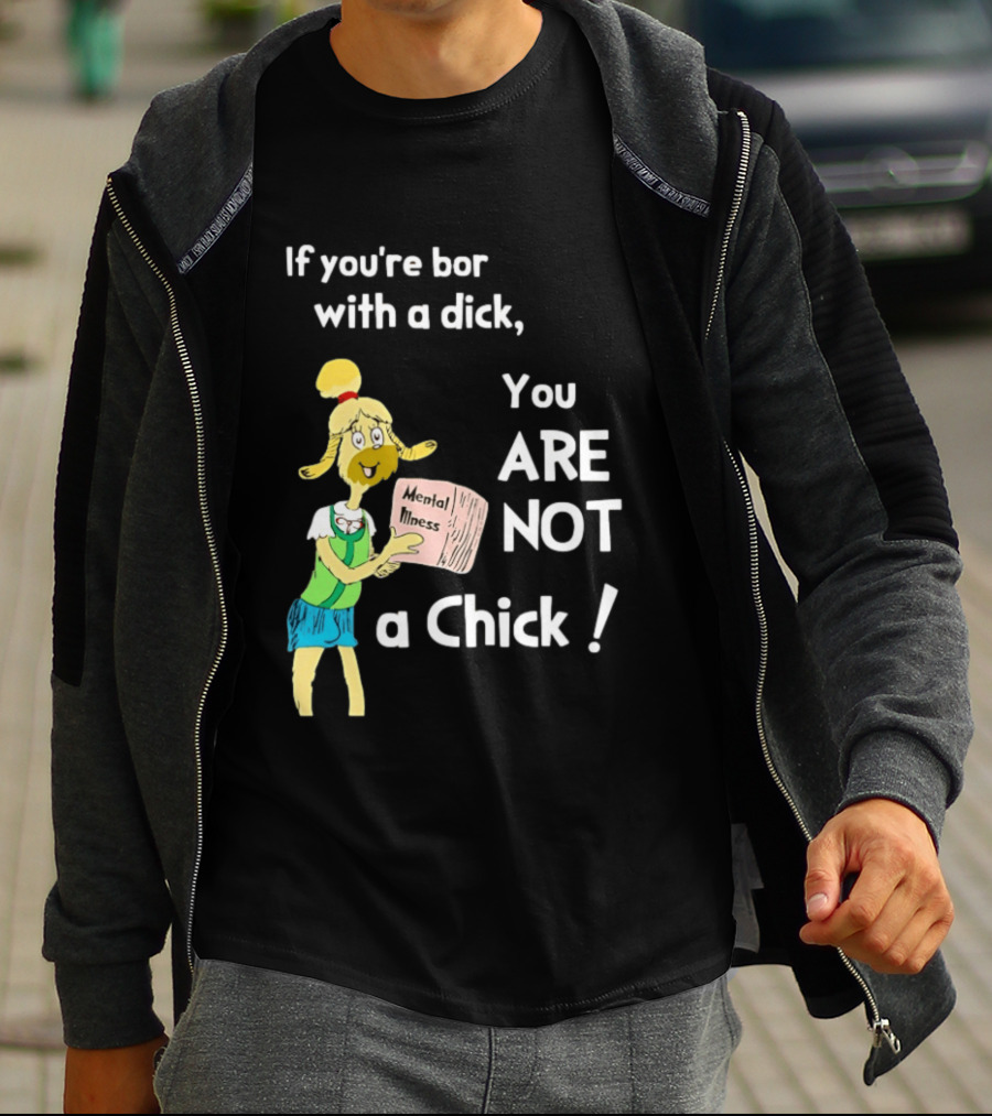 If You're Born With A Dick You Are Not A Chick Mental Lness T-Shirt