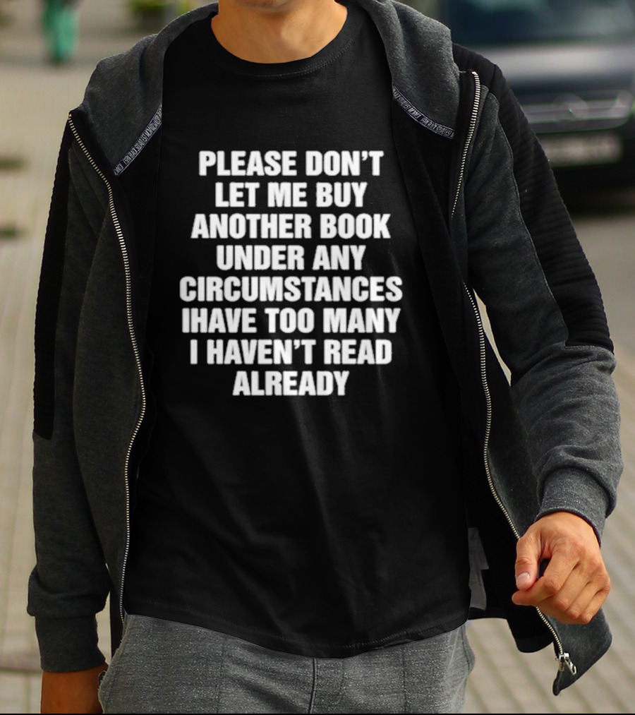 Please Don't Let Me Buy Another Book Under Any Circumstances Have Too Many I Haven't Read Already T-Shirt
