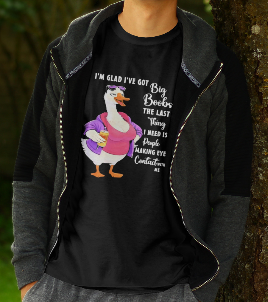 Goose I'm Glad I've Got Big Boobs The Last Thing I Need Is People Making Eye Contact With Me T-Shirt