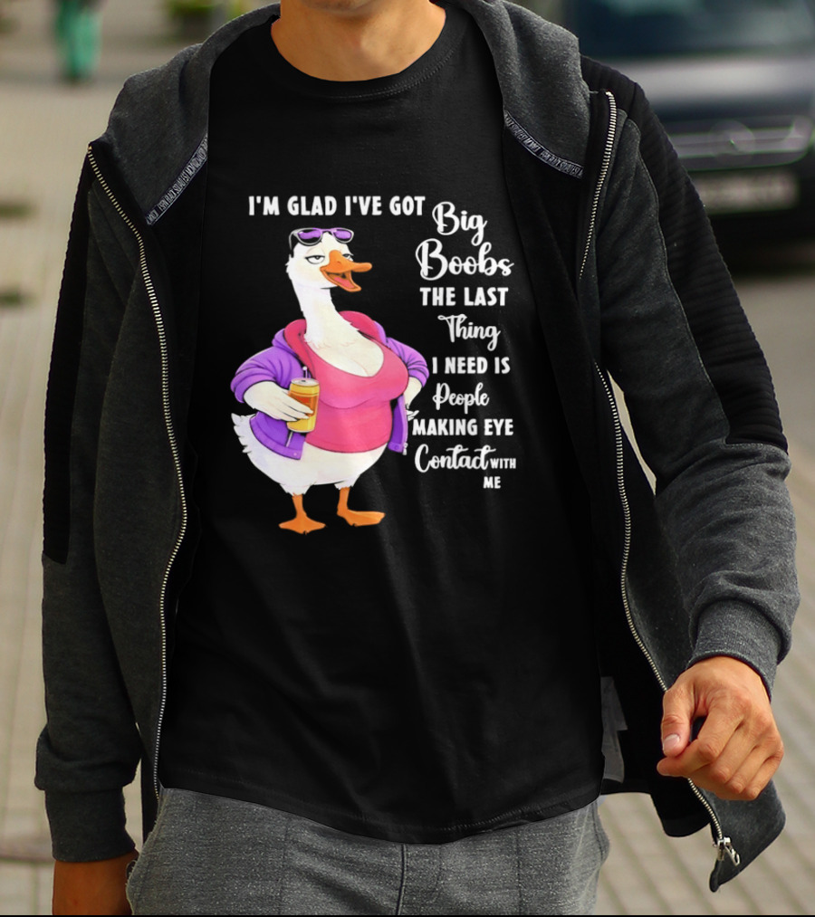 Goose I'm Glad I've Got Big Boobs The Last Thing I Need Is People Making Eye Contact With Me T-Shirt