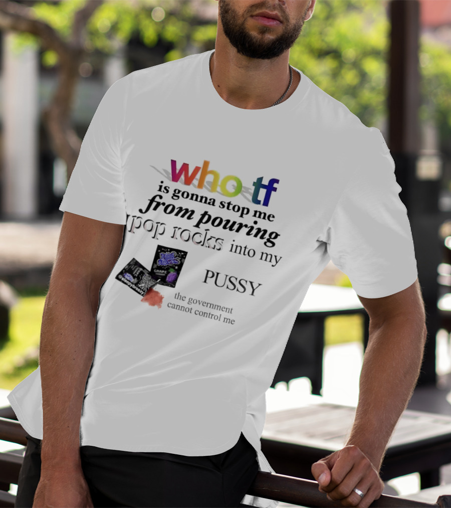 Who Tf Is Gonna Stop Me From Pouring Pop Rocks Into My Pussy The Government Cannot Control Me T-Shirt