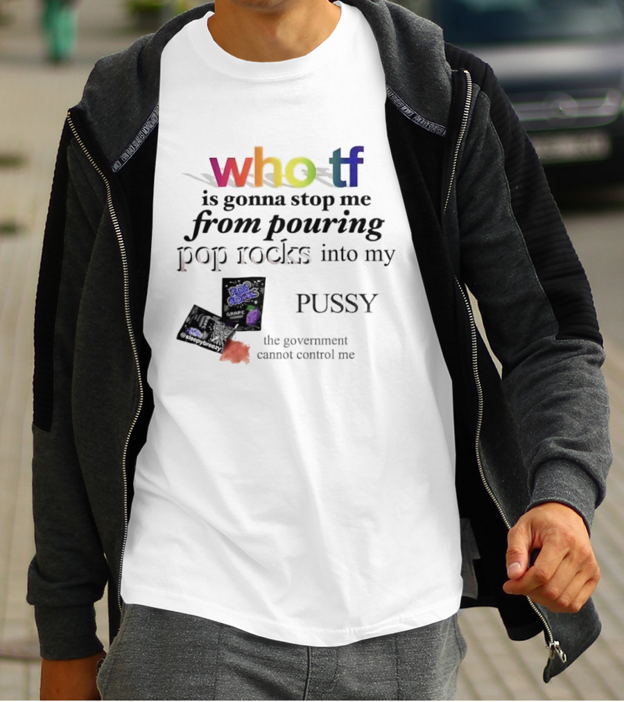 Who Tf Is Gonna Stop Me From Pouring Pop Rocks Into My Pussy The Government Cannot Control Me T-Shirt