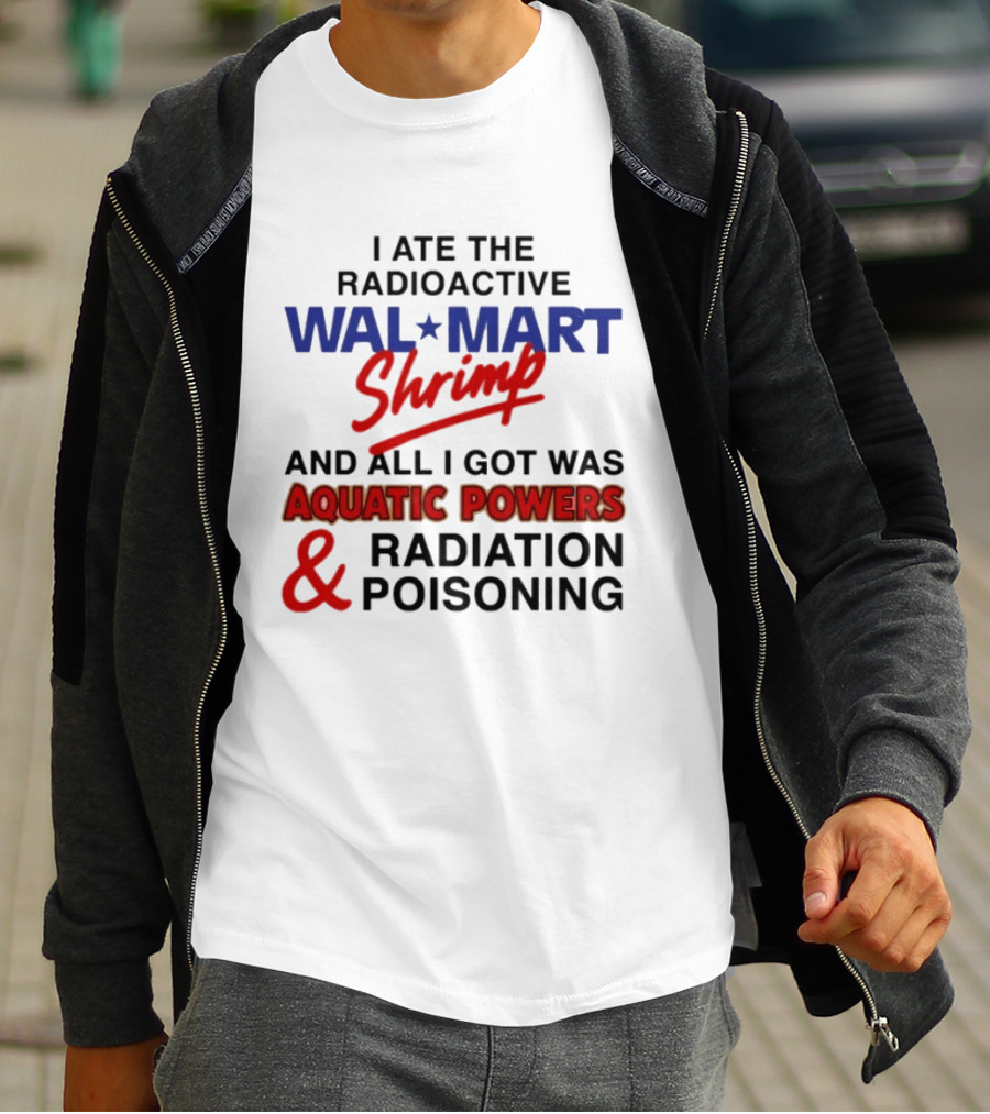 I Ate The Radioactive Walmart Shrimp Aquatic Powers And Radiation Poisoning T-Shirt