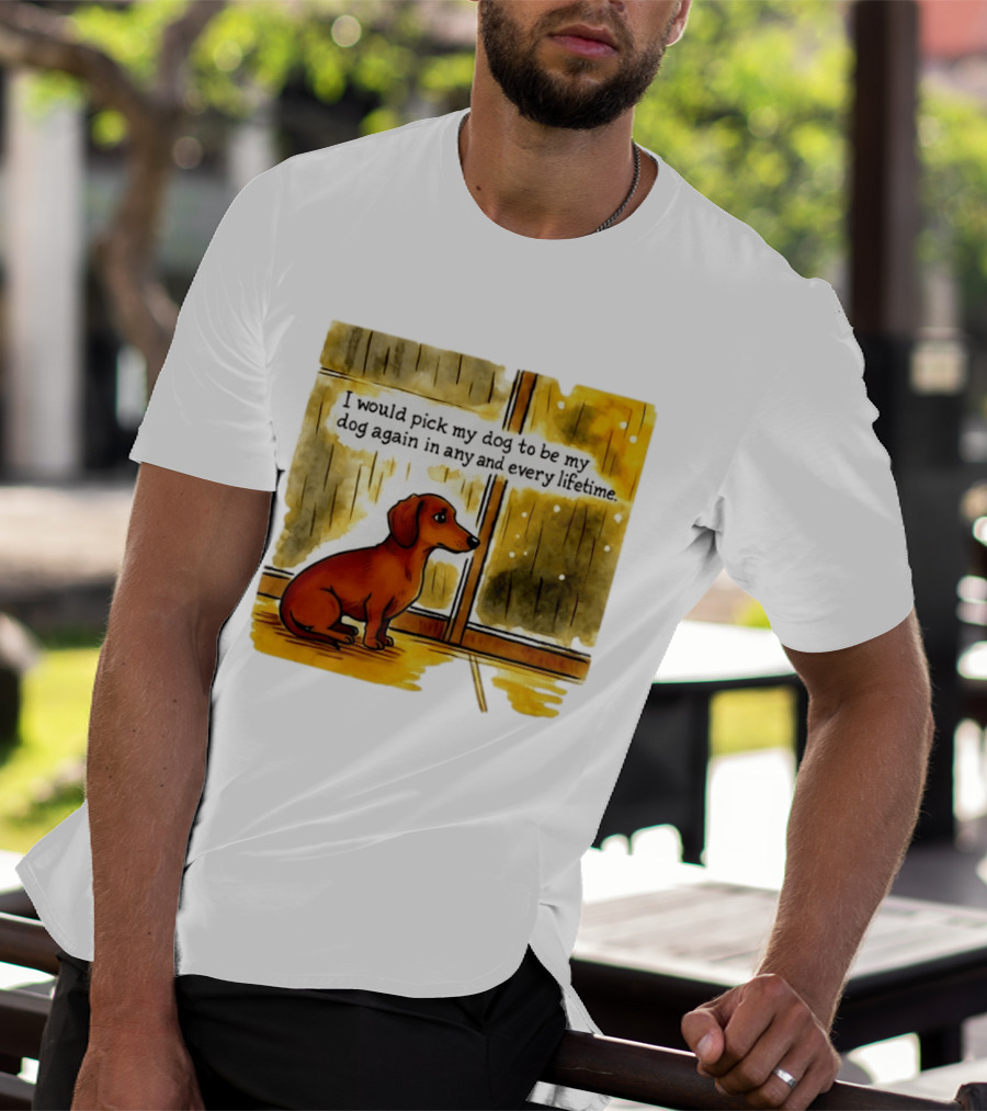 I Would Pick My Dog To Be My Dog Again In Any And Every Lifetime Dachshund By Window T-Shirt