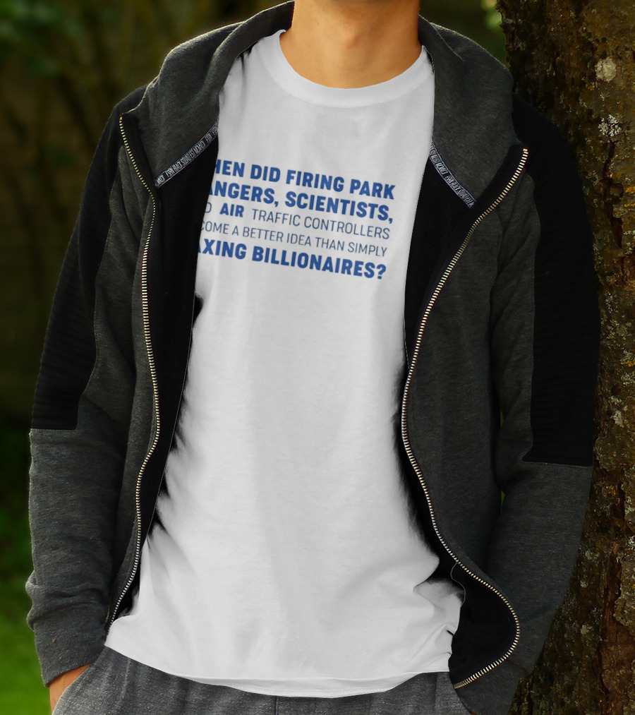 When Did Firing Park Rangers Scientists And Air Traffic Controllers Become A Better Idea Than Simply Taxing Billionaires T-Shirt
