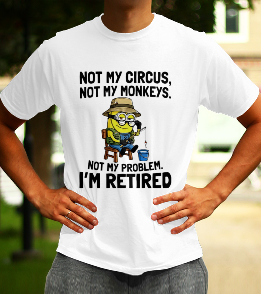Not My Circus Not My Monkeys Not My Problem I'm Retired Minion Fishing T-Shirt