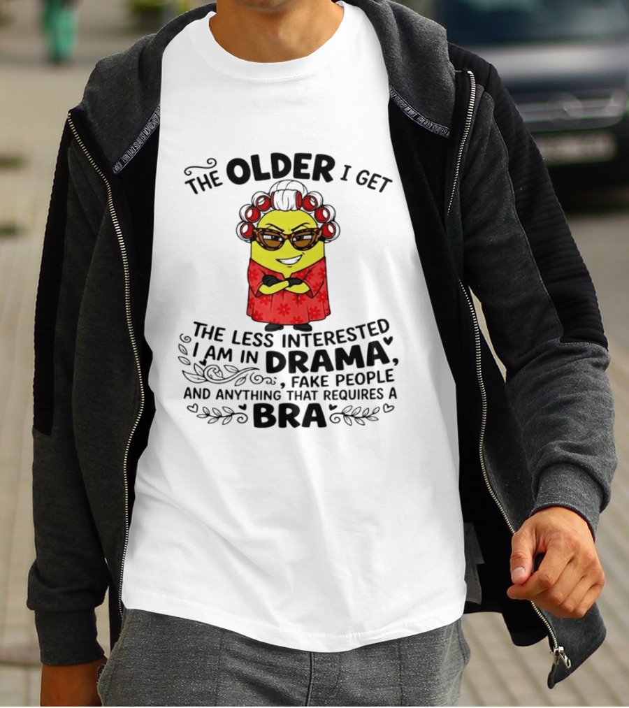 The Older I Get Less Interested In Drama Fake People Minion Anything Requires Bra T-Shirt